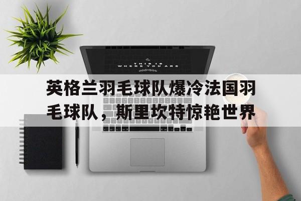 英格兰羽毛球队爆冷法国羽毛球队，斯里坎特惊艳世界的简单介绍